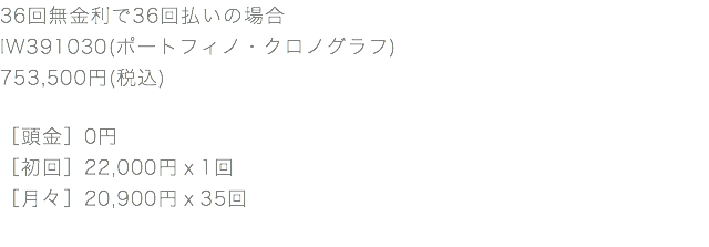 36回無金利で36回払いの場合 IW391030(ポートフィノ・クロノグラフ) 753,500円(税込) ［頭金］0円 ［初回］22,000円ｘ1回 ［月々］20,900円ｘ35回