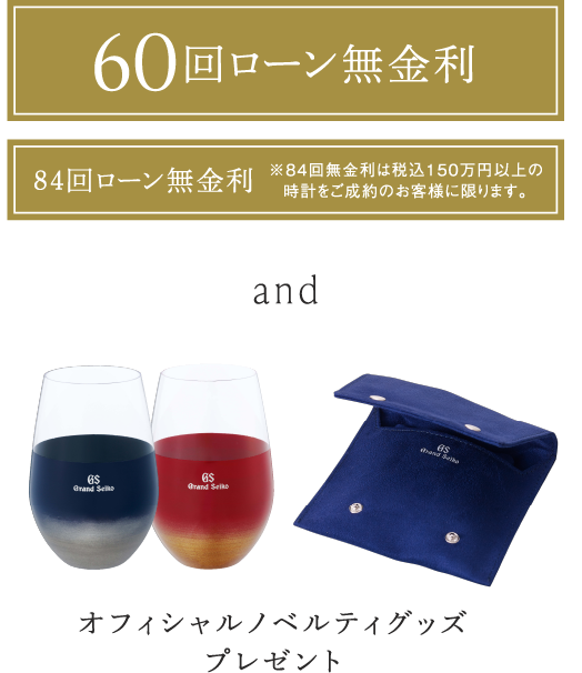 60・84回無金利 and オフィシャルノベルティグッズプレゼント（※84回無金利は税込150万円以上の時計をご成約のお客様に限ります。）