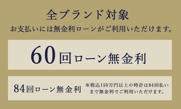 全ブランド対象お支払いには無金利ローンがご利用いただけます。 60回ローン無金利 84回ローン無金利（※税込150万円以上の時計は84回払いまで無金利でご利用いただけます。。）